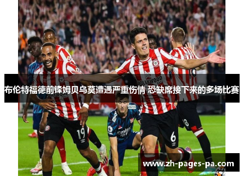 布伦特福德前锋姆贝乌莫遭遇严重伤情 恐缺席接下来的多场比赛 布伦特福德前锋姆贝乌莫遭遇严重伤情 恐缺席接下来的多场比赛