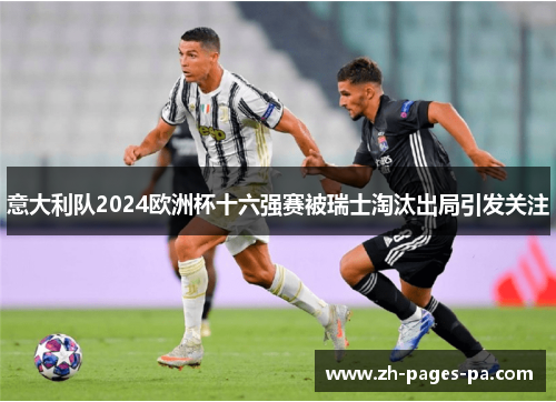 意大利队2024欧洲杯十六强赛被瑞士淘汰出局引发关注