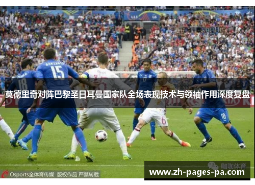 莫德里奇对阵巴黎圣日耳曼国家队全场表现技术与领袖作用深度复盘