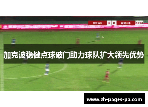 加克波稳健点球破门助力球队扩大领先优势 加克波稳健点球破门助力球队扩大领先优势