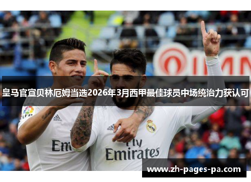 皇马官宣贝林厄姆当选2026年3月西甲最佳球员中场统治力获认可 皇马官宣贝林厄姆当选2026年3月西甲最佳球员中场统治力获认可