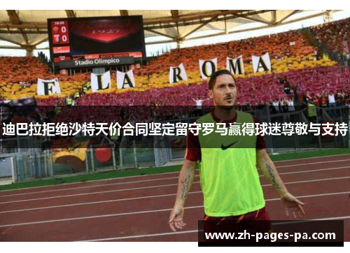 迪巴拉拒绝沙特天价合同坚定留守罗马赢得球迷尊敬与支持