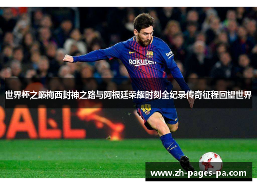 世界杯之巅梅西封神之路与阿根廷荣耀时刻全纪录传奇征程回望世界 世界杯之巅梅西封神之路与阿根廷荣耀时刻全纪录传奇征程回望世界