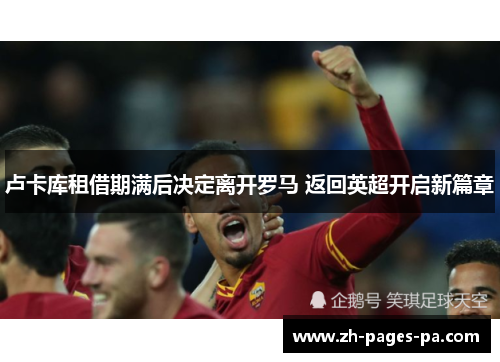 卢卡库租借期满后决定离开罗马 返回英超开启新篇章 卢卡库租借期满后决定离开罗马 返回英超开启新篇章