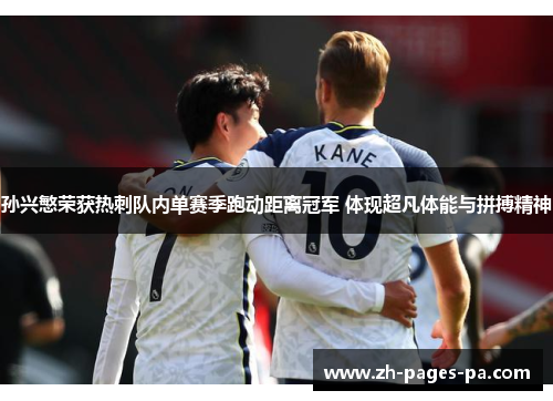 孙兴慜荣获热刺队内单赛季跑动距离冠军 体现超凡体能与拼搏精神