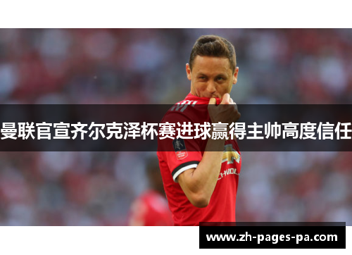 曼联官宣齐尔克泽杯赛进球赢得主帅高度信任 曼联官宣齐尔克泽杯赛进球赢得主帅高度信任
