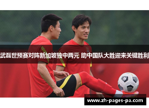 武磊世预赛对阵新加坡独中两元 助中国队大胜迎来关键胜利 武磊世预赛对阵新加坡独中两元 助中国队大胜迎来关键胜利