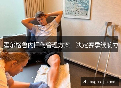霍尔格鲁内旧伤管理方案,决定赛季续航力 霍尔格鲁内旧伤管理方案,决定赛季续航力